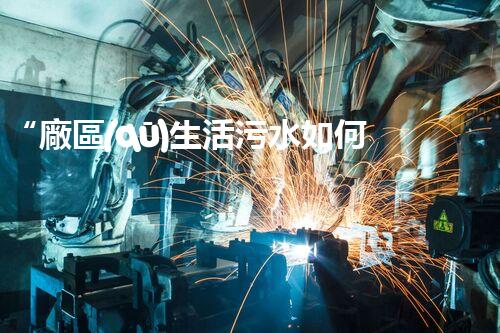 “廠區(qū)生活污水如何處理？高效環(huán)保新方案引領(lǐng)綠色以后”